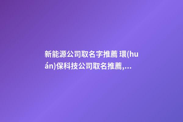 新能源公司取名字推薦 環(huán)保科技公司取名推薦,起名之家-第1張-公司起名-玄機(jī)派